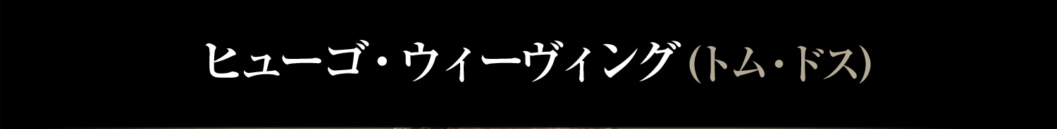 ヒューゴ・ウィーヴィング　トム・ドス