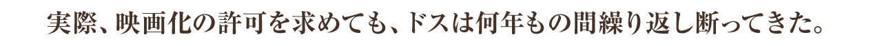 実際、映画化の許可を求めても、ドスは何年もの間繰り返し断ってきた。