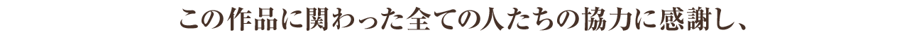 この作品に関わった全ての人たちの協力に感謝し、
