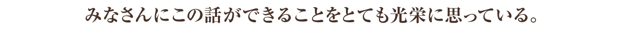 みなさんにこの話ができることをとても光栄に思っている。