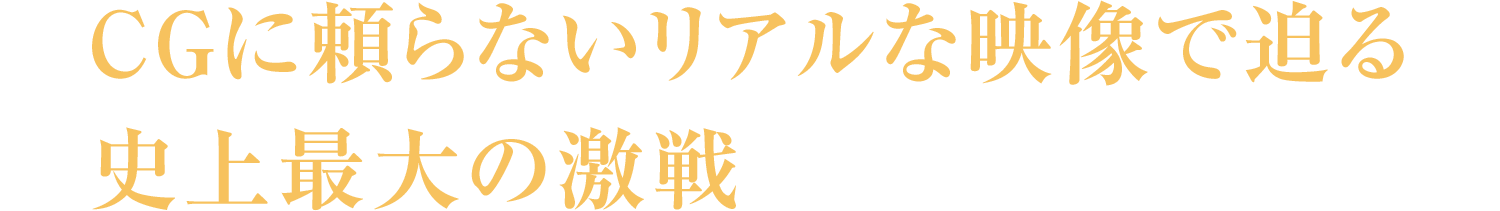 CGに頼らないリアルな映像で迫る史上最大の激戦